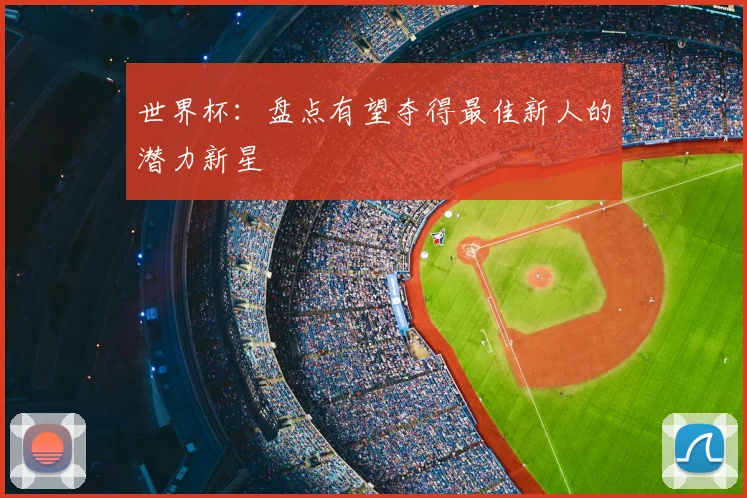 世界杯:盘点有望夺得最佳新人的潜力新星