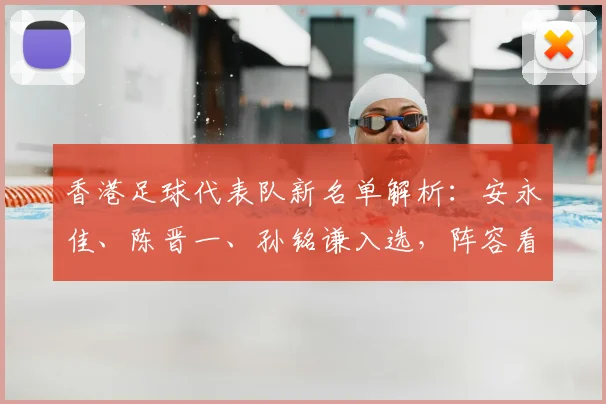 香港足球代表队新名单解析：安永佳、陈晋一、孙铭谦入选，阵容看点与前景展望