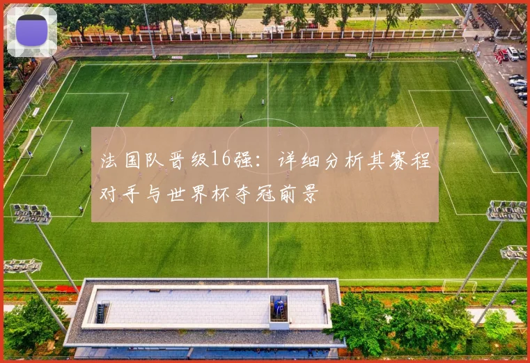 法国队晋级16强:详细分析其赛程对手与世界杯夺冠前景