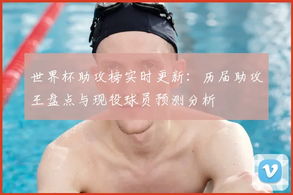 世界杯助攻榜实时更新：历届助攻王盘点与现役球员预测分析