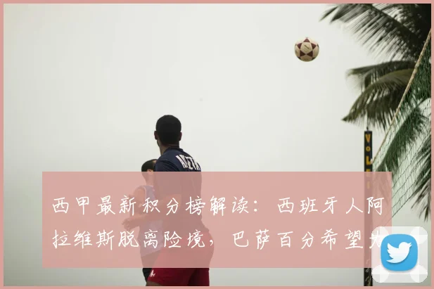 西甲最新积分榜解读：西班牙人阿拉维斯脱离险境，巴萨百分希望为何破灭