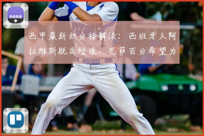 西甲最新积分榜解读:西班牙人阿拉维斯脱离险境,巴萨百分希望为何破灭