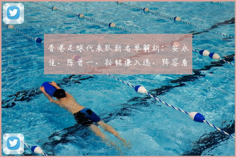 香港足球代表队新名单解析：安永佳、陈晋一、孙铭谦入选，阵容看点与前景展望