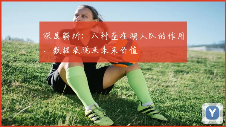 深度解析:八村垒在湖人队的作用、数据表现及未来价值