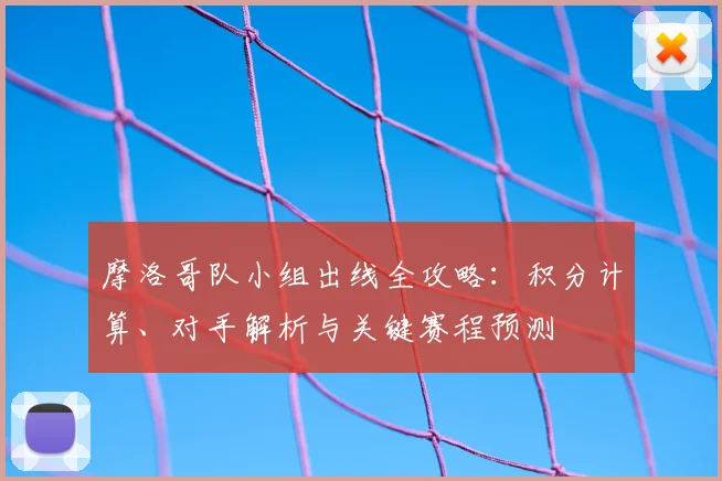 摩洛哥队小组出线全攻略：积分计算、对手解析与关键赛程预测