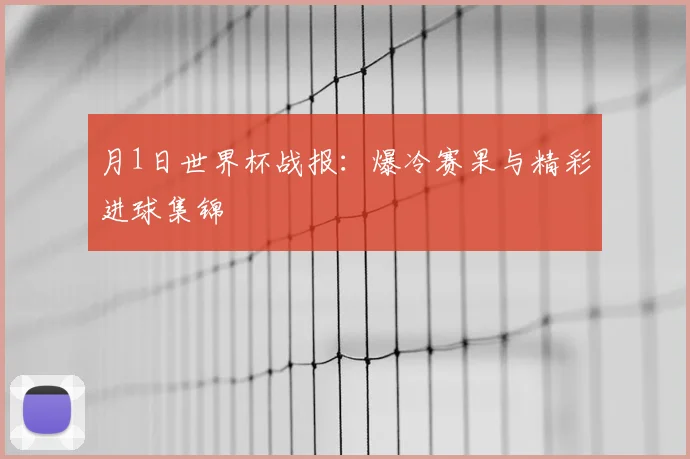 月1日世界杯战报:爆冷赛果与精彩进球集锦