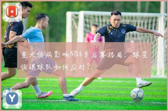 重大伤病影响NBA季后赛格局:球星伤退球队如何应对?