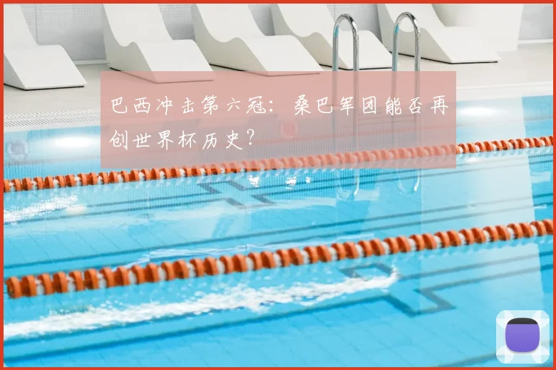 巴西冲击第六冠：桑巴军团能否再创世界杯历史？