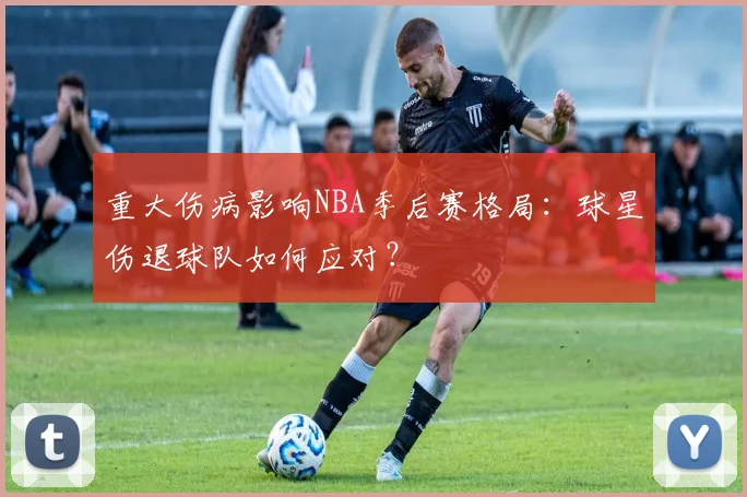 重大伤病影响NBA季后赛格局：球星伤退球队如何应对？